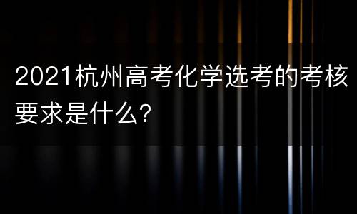 2021杭州高考化学选考的考核要求是什么？