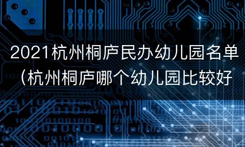 2021杭州桐庐民办幼儿园名单（杭州桐庐哪个幼儿园比较好）