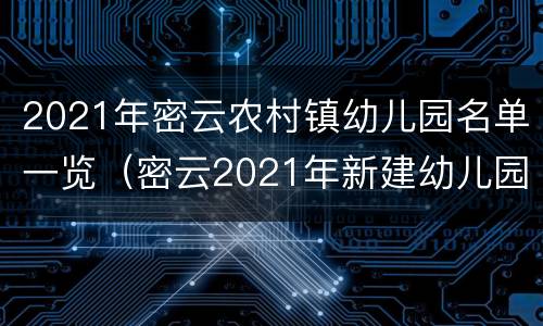 2021年密云农村镇幼儿园名单一览（密云2021年新建幼儿园）