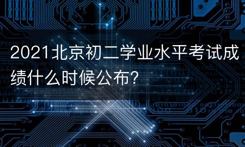 2021北京初二学业水平考试成绩什么时候公布?