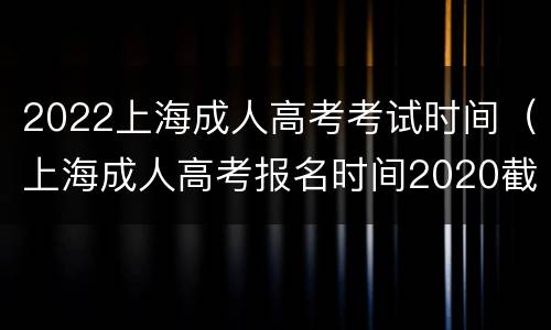 2022上海成人高考考试时间（上海成人高考报名时间2020截止）