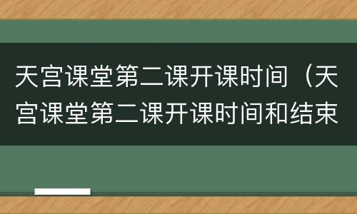 天宫课堂第二课开课时间（天宫课堂第二课开课时间和结束时间）