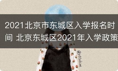 2021北京市东城区入学报名时间 北京东城区2021年入学政策