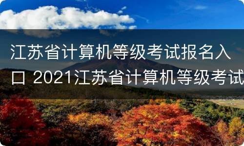 江苏省计算机等级考试报名入口 2021江苏省计算机等级考试报名入口