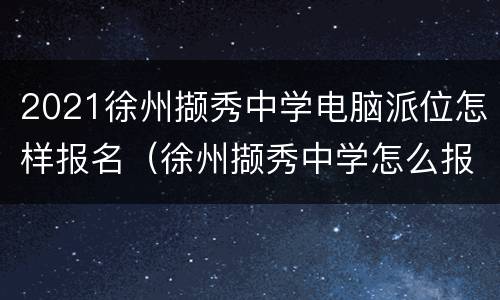 2021徐州撷秀中学电脑派位怎样报名（徐州撷秀中学怎么报名）