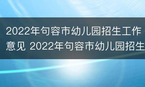 2022年句容市幼儿园招生工作意见 2022年句容市幼儿园招生工作意见和建议