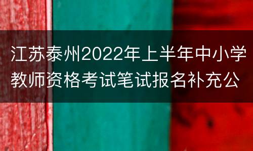 江苏泰州2022年上半年中小学教师资格考试笔试报名补充公告