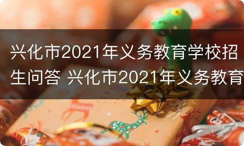 兴化市2021年义务教育学校招生问答 兴化市2021年义务教育学校招生问答题及答案