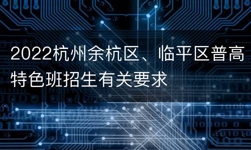 2022杭州余杭区、临平区普高特色班招生有关要求