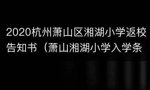 2020杭州萧山区湘湖小学返校告知书（萧山湘湖小学入学条件）