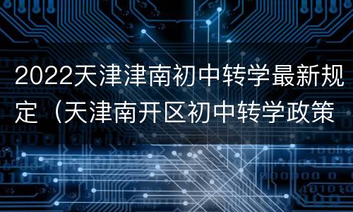 2022天津津南初中转学最新规定（天津南开区初中转学政策2021）