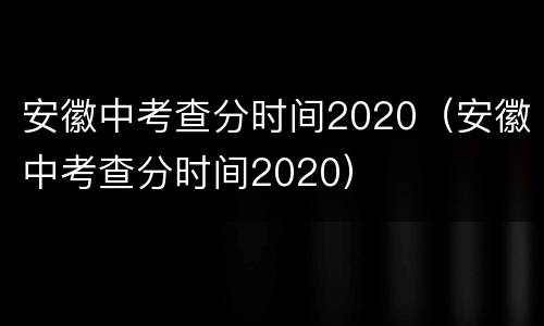 安徽中考查分时间2020（安徽中考查分时间2020）