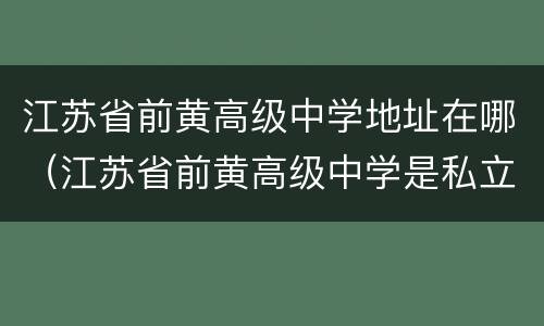 江苏省前黄高级中学地址在哪（江苏省前黄高级中学是私立高中）