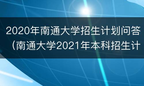 2020年南通大学招生计划问答（南通大学2021年本科招生计划）