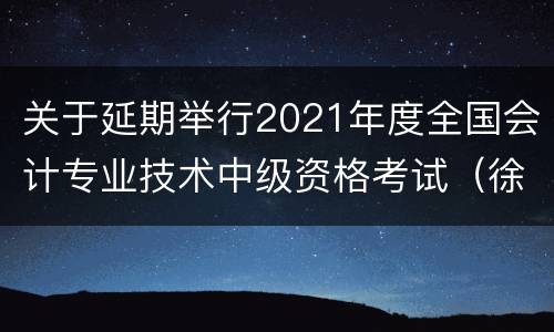 关于延期举行2021年度全国会计专业技术中级资格考试（徐州考区）的公告