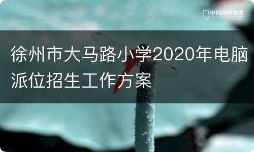 徐州市大马路小学2020年电脑派位招生工作方案