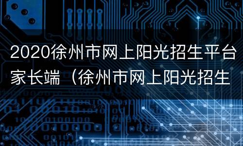 2020徐州市网上阳光招生平台家长端（徐州市网上阳光招生报名平台）