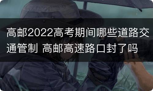 高邮2022高考期间哪些道路交通管制 高邮高速路口封了吗