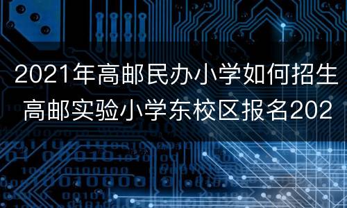 2021年高邮民办小学如何招生 高邮实验小学东校区报名2021