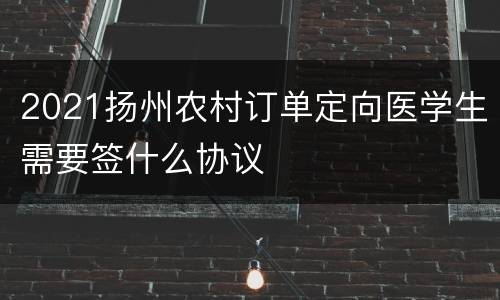 2021扬州农村订单定向医学生需要签什么协议