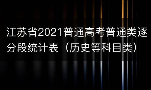 江苏省2021普通高考普通类逐分段统计表（历史等科目类）