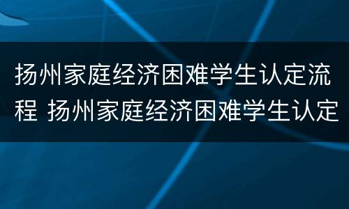 扬州家庭经济困难学生认定流程 扬州家庭经济困难学生认定流程表