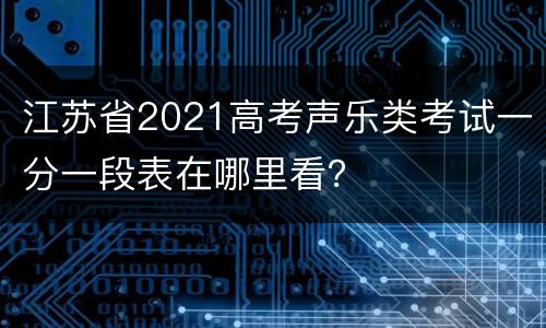 江苏省2021高考声乐类考试一分一段表在哪里看？