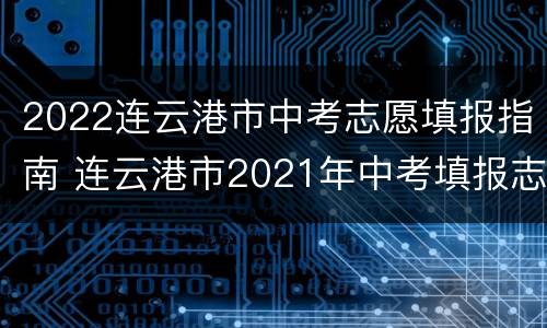 2022连云港市中考志愿填报指南 连云港市2021年中考填报志愿