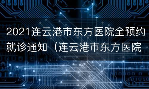 2021连云港市东方医院全预约就诊通知（连云港市东方医院咨询电话）