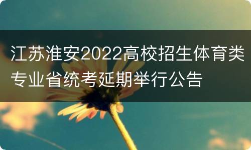 江苏淮安2022高校招生体育类专业省统考延期举行公告