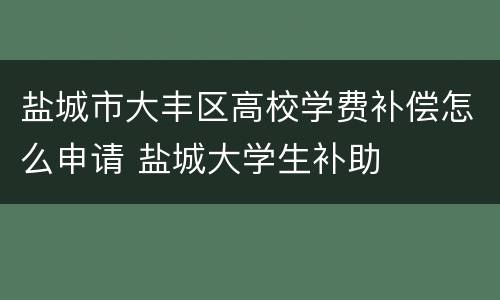 盐城市大丰区高校学费补偿怎么申请 盐城大学生补助