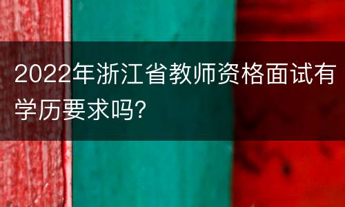 2022年浙江省教师资格面试有学历要求吗？