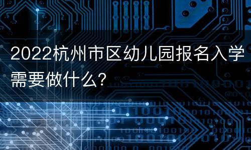 2022杭州市区幼儿园报名入学需要做什么？