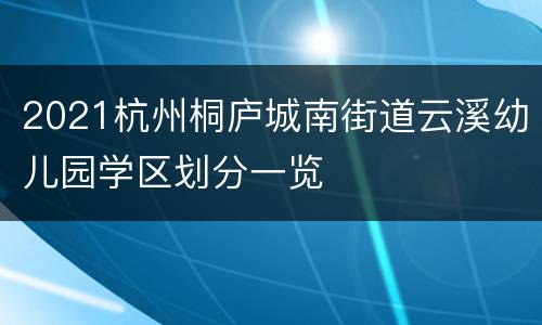 2021杭州桐庐城南街道云溪幼儿园学区划分一览