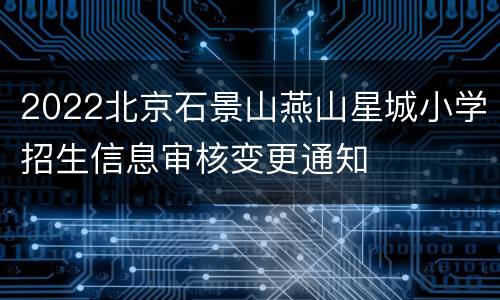 2022北京石景山燕山星城小学招生信息审核变更通知