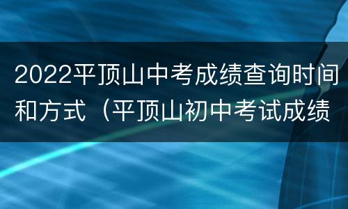 2022平顶山中考成绩查询时间和方式（平顶山初中考试成绩查询）