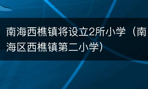 南海西樵镇将设立2所小学（南海区西樵镇第二小学）