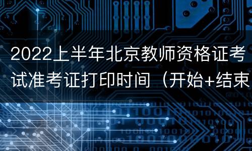 2022上半年北京教师资格证考试准考证打印时间（开始+结束）