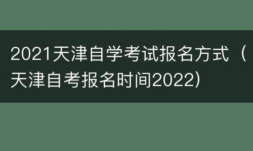 2021天津自学考试报名方式（天津自考报名时间2022）