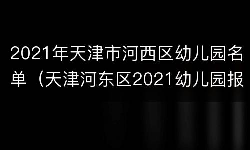 2021年天津市河西区幼儿园名单（天津河东区2021幼儿园报名）