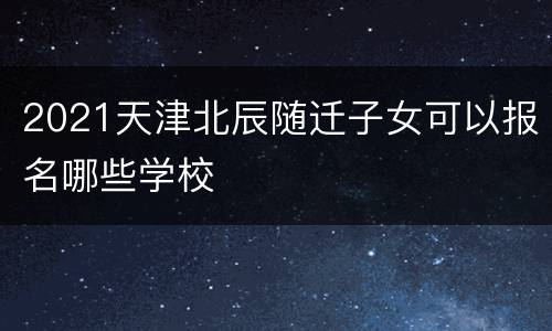 2021天津北辰随迁子女可以报名哪些学校