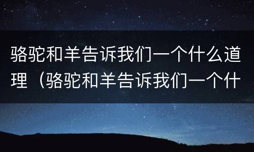 骆驼和羊告诉我们一个什么道理（骆驼和羊告诉我们一个什么道理100字）