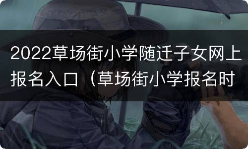 2022草场街小学随迁子女网上报名入口（草场街小学报名时间）