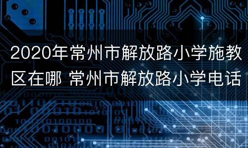 2020年常州市解放路小学施教区在哪 常州市解放路小学电话