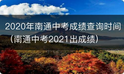 2020年南通中考成绩查询时间（南通中考2021出成绩）