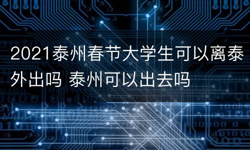 2021泰州春节大学生可以离泰外出吗 泰州可以出去吗