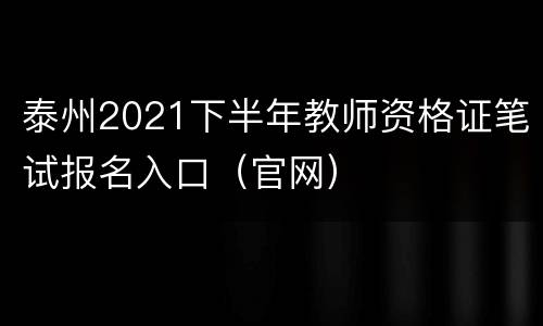 泰州2021下半年教师资格证笔试报名入口（官网）