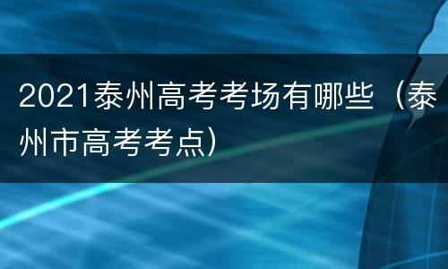 2021泰州高考考场有哪些（泰州市高考考点）