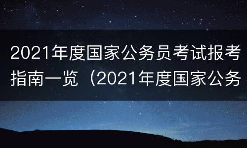 2021年度国家公务员考试报考指南一览（2021年度国家公务员考试报考指南一览表）