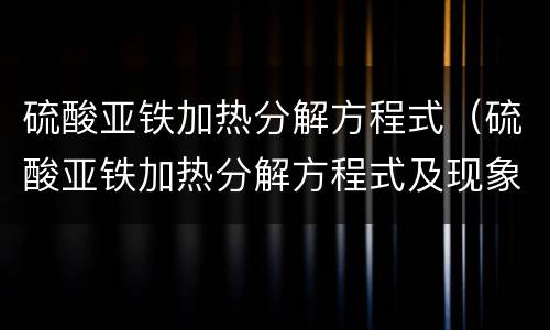 硫酸亚铁加热分解方程式（硫酸亚铁加热分解方程式及现象）